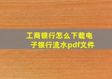 工商银行怎么下载电子银行流水pdf文件