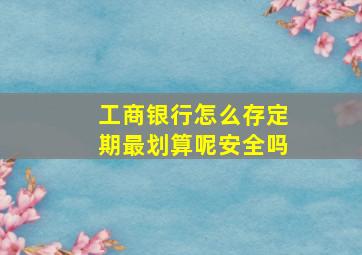 工商银行怎么存定期最划算呢安全吗