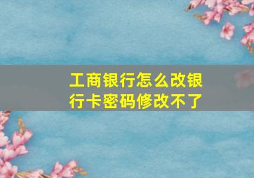 工商银行怎么改银行卡密码修改不了