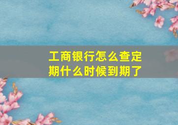 工商银行怎么查定期什么时候到期了