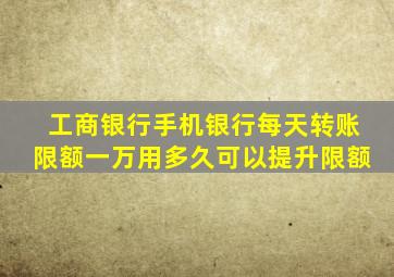 工商银行手机银行每天转账限额一万用多久可以提升限额