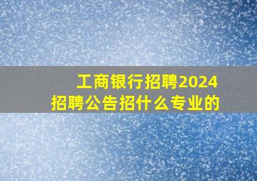 工商银行招聘2024招聘公告招什么专业的