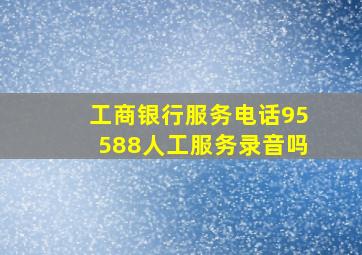 工商银行服务电话95588人工服务录音吗