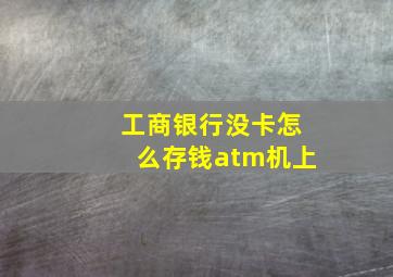 工商银行没卡怎么存钱atm机上