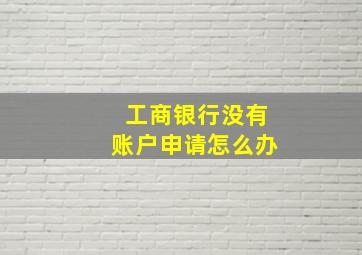 工商银行没有账户申请怎么办