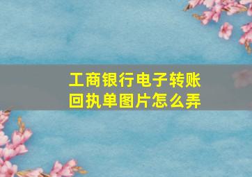 工商银行电子转账回执单图片怎么弄