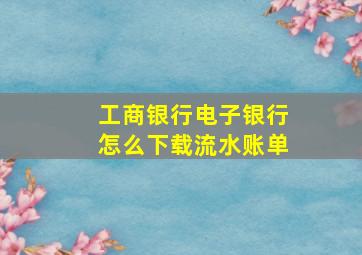 工商银行电子银行怎么下载流水账单