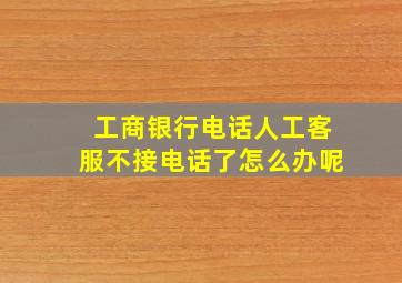 工商银行电话人工客服不接电话了怎么办呢