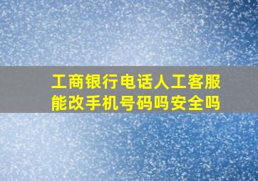 工商银行电话人工客服能改手机号码吗安全吗