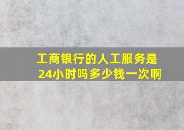 工商银行的人工服务是24小时吗多少钱一次啊