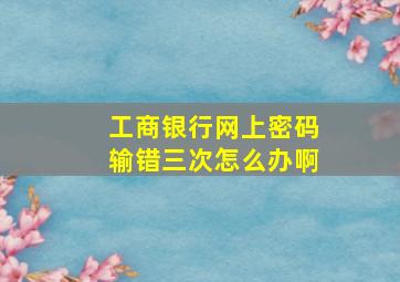 工商银行网上密码输错三次怎么办啊