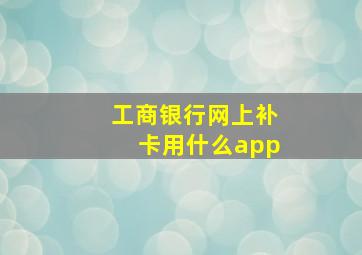 工商银行网上补卡用什么app