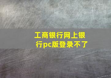 工商银行网上银行pc版登录不了