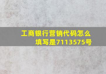 工商银行营销代码怎么填写是7113575号