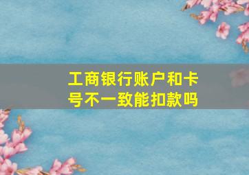 工商银行账户和卡号不一致能扣款吗