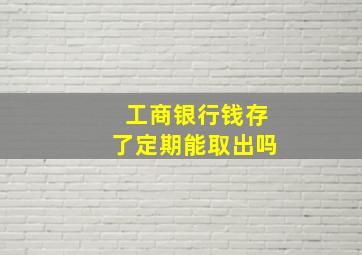 工商银行钱存了定期能取出吗