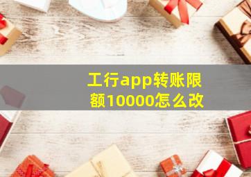 工行app转账限额10000怎么改