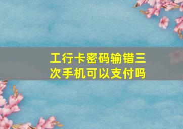 工行卡密码输错三次手机可以支付吗