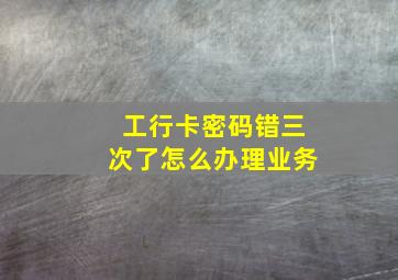 工行卡密码错三次了怎么办理业务