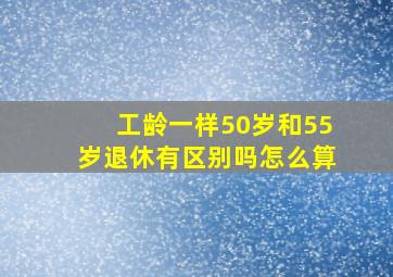 工龄一样50岁和55岁退休有区别吗怎么算