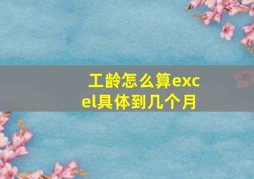 工龄怎么算excel具体到几个月