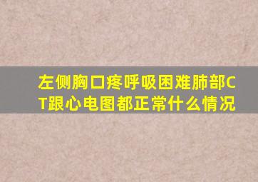 左侧胸口疼呼吸困难肺部CT跟心电图都正常什么情况