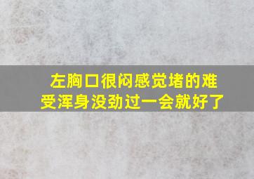 左胸口很闷感觉堵的难受浑身没劲过一会就好了