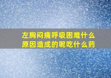 左胸闷痛呼吸困难什么原因造成的呢吃什么药