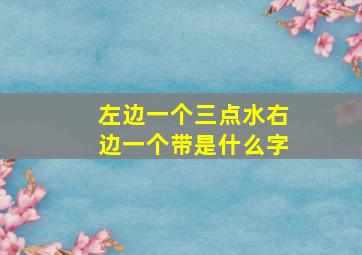 左边一个三点水右边一个带是什么字