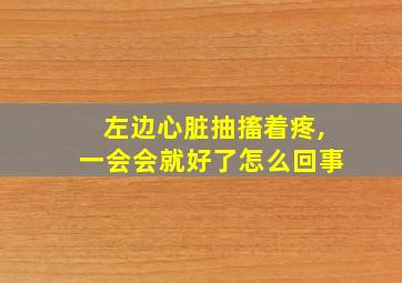 左边心脏抽搐着疼,一会会就好了怎么回事