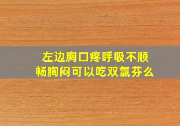 左边胸口疼呼吸不顺畅胸闷可以吃双氯芬么