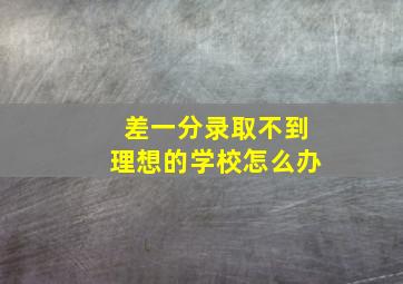 差一分录取不到理想的学校怎么办