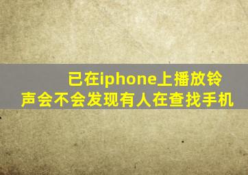 已在iphone上播放铃声会不会发现有人在查找手机