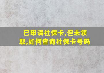 已申请社保卡,但未领取,如何查询社保卡号码