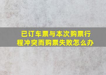 已订车票与本次购票行程冲突而购票失败怎么办