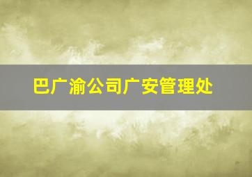 巴广渝公司广安管理处