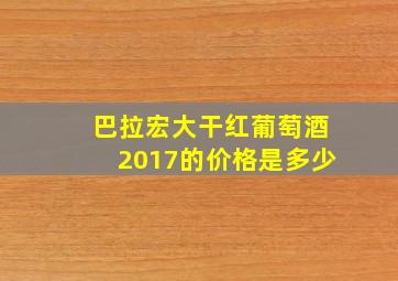 巴拉宏大干红葡萄酒2017的价格是多少