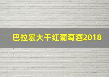 巴拉宏大干红葡萄酒2018