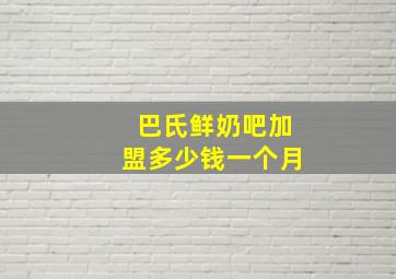 巴氏鲜奶吧加盟多少钱一个月