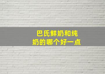 巴氏鲜奶和纯奶的哪个好一点