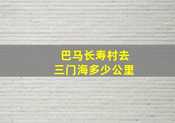 巴马长寿村去三门海多少公里