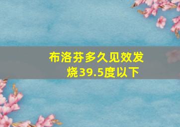 布洛芬多久见效发烧39.5度以下