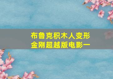 布鲁克积木人变形金刚超越版电影一