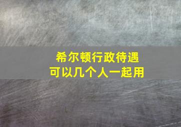 希尔顿行政待遇可以几个人一起用