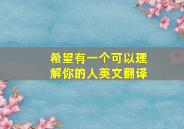 希望有一个可以理解你的人英文翻译