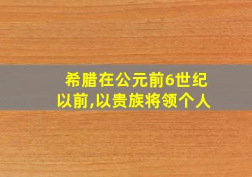 希腊在公元前6世纪以前,以贵族将领个人