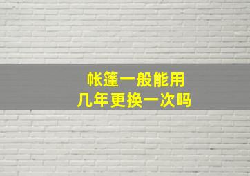 帐篷一般能用几年更换一次吗