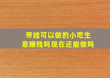 带娃可以做的小吃生意赚钱吗现在还能做吗