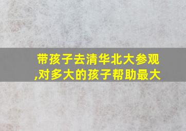 带孩子去清华北大参观,对多大的孩子帮助最大