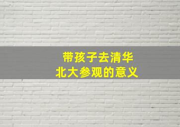 带孩子去清华北大参观的意义